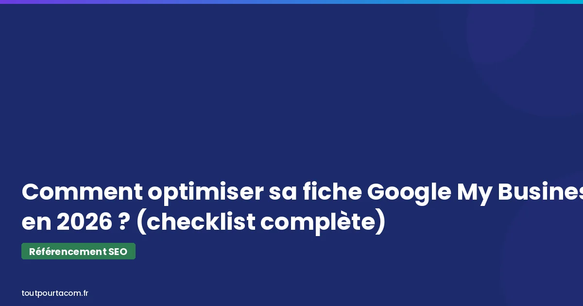 Comment optimiser sa fiche Google My Business en 2026 | Référencement SEO - toutpourtacom.fr